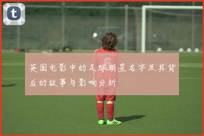 英国电影中的足球明星名字及其背后的故事与影响分析