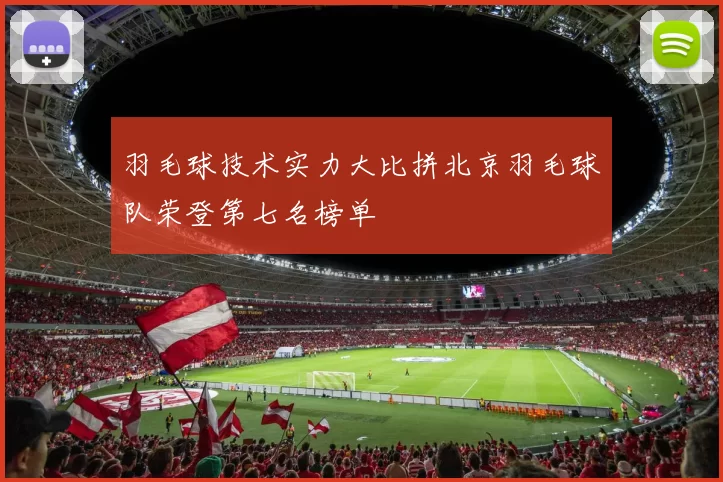 羽毛球技术实力大比拼北京羽毛球队荣登第七名榜单