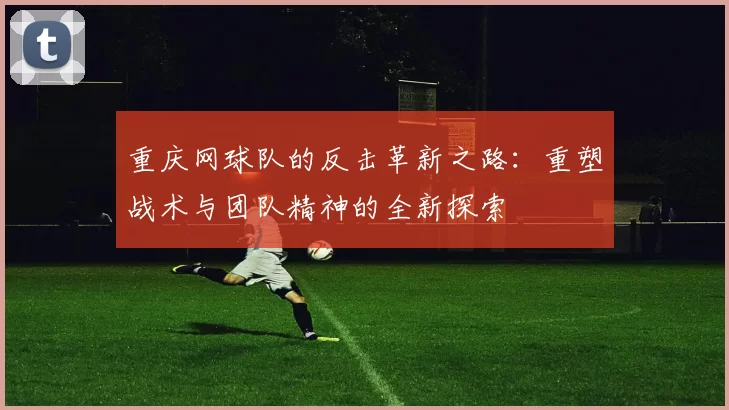 重庆网球队的反击革新之路：重塑战术与团队精神的全新探索