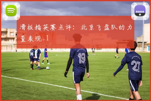 滑板精英赛点评：北京飞盘队的力量表现_1