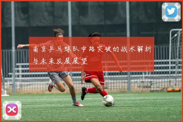 南京乒乓球队中路突破的战术解析与未来发展展望