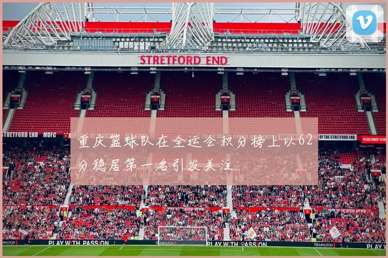 重庆篮球队在全运会积分榜上以62分稳居第一名引发关注