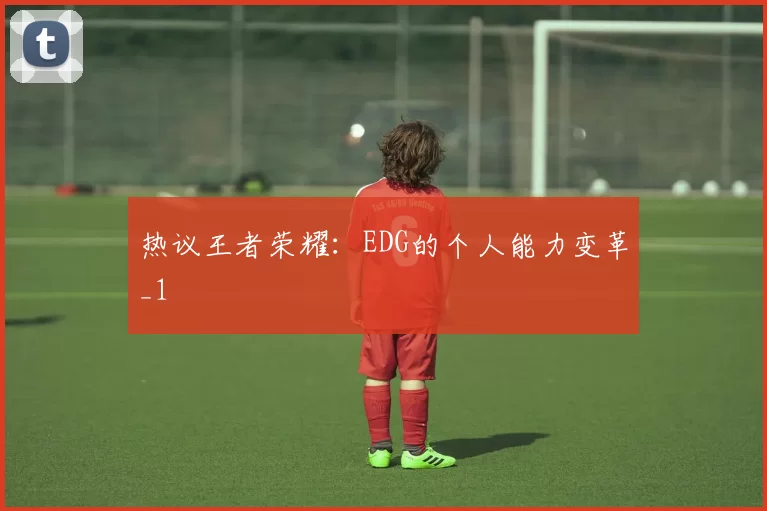 热议王者荣耀：EDG的个人能力变革_1