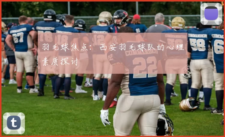 羽毛球焦点：西安羽毛球队的心理素质探讨