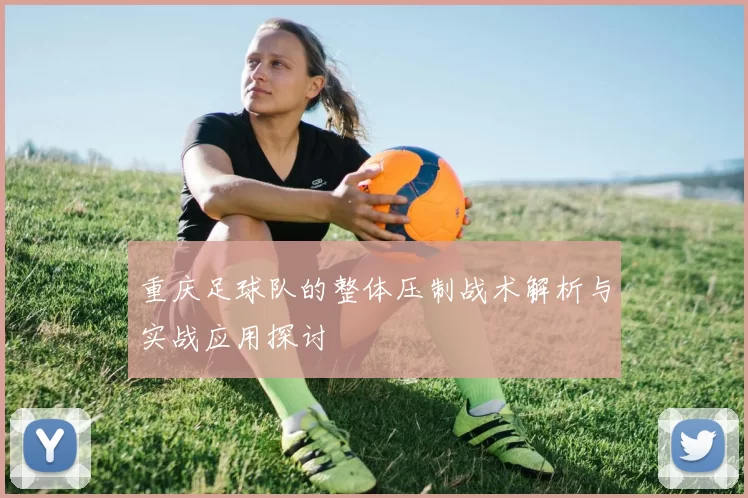 重庆足球队的整体压制战术解析与实战应用探讨