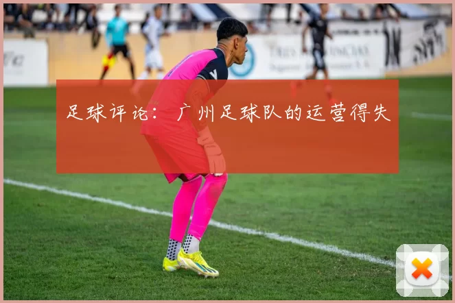 足球评论：广州足球队的运营得失