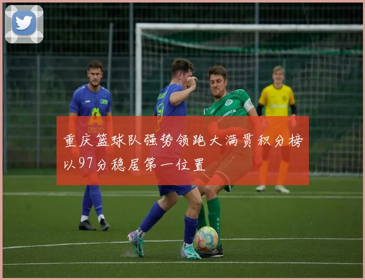 重庆篮球队强势领跑大满贯积分榜以97分稳居第一位置