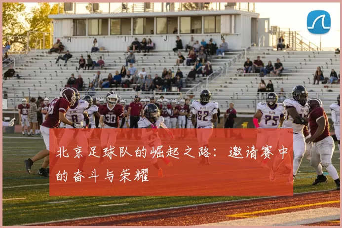 北京足球队的崛起之路：邀请赛中的奋斗与荣耀