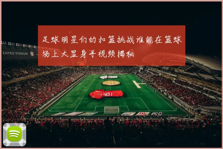 足球明星们的扣篮挑战谁能在篮球场上大显身手视频揭秘