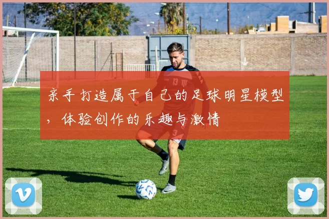 亲手打造属于自己的足球明星模型，体验创作的乐趣与激情