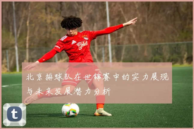 北京排球队在世锦赛中的实力展现与未来发展潜力分析